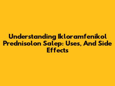 Understanding Ikloramfenikol Prednisolon Salep: Uses, And Side Effects