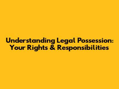 Understanding Legal Possession: Your Rights & Responsibilities