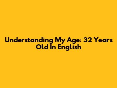 Understanding My Age: 32 Years Old In English