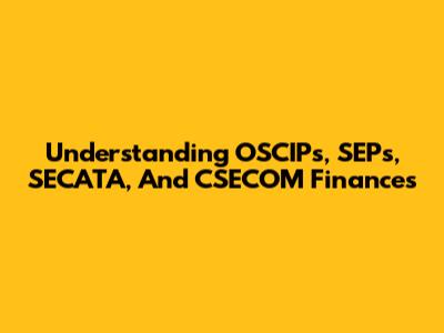 Understanding OSCIPs, SEPs, SECATA, And CSECOM Finances