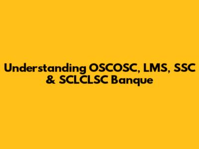 Understanding OSCOSC, LMS, SSC & SCLCLSC Banque