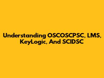 Understanding OSCOSCPSC, LMS, KeyLogic, And SCIDSC