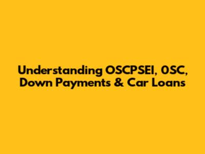 Understanding OSCPSEI, 0SC, Down Payments & Car Loans