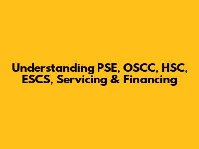 Understanding PSE, OSCC, HSC, ESCS, Servicing & Financing