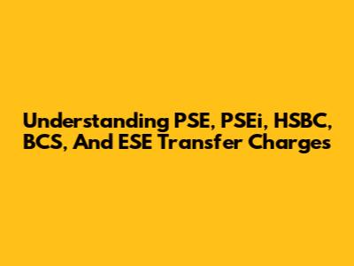 Understanding PSE, PSEi, HSBC, BCS, And ESE Transfer Charges