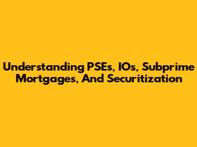 Understanding PSEs, IOs, Subprime Mortgages, And Securitization
