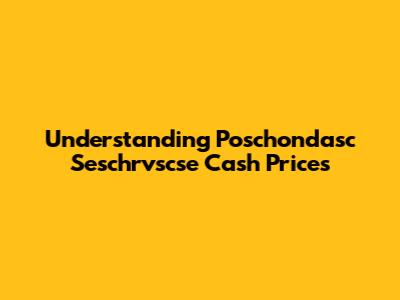 Understanding Poschondasc Seschrvscse Cash Prices