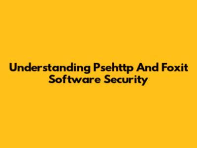 Understanding Psehttp And Foxit Software Security