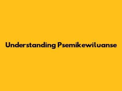 Understanding Psemikewiluanse