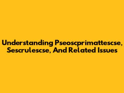 Understanding Pseoscprimattescse, Sescrulescse, And Related Issues