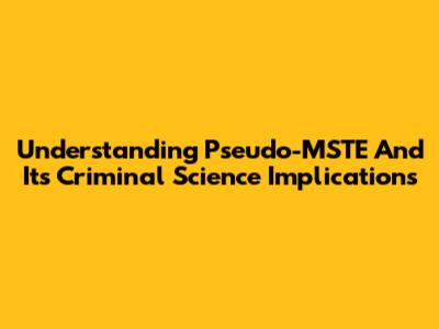 Understanding Pseudo-MSTE And Its Criminal Science Implications