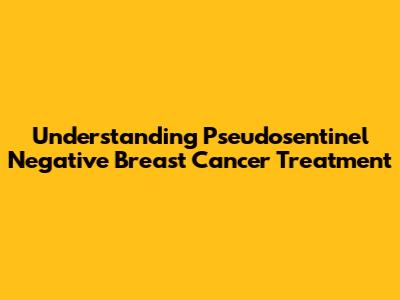 Understanding Pseudosentinel Negative Breast Cancer Treatment