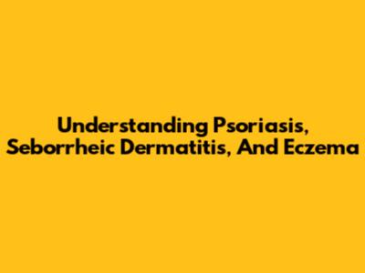 Understanding Psoriasis, Seborrheic Dermatitis, And Eczema