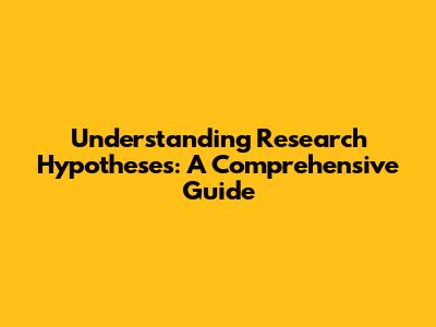 Understanding Research Hypotheses: A Comprehensive Guide
