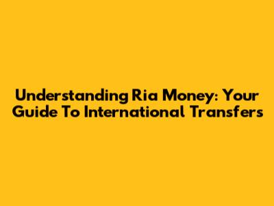 Understanding Ria Money: Your Guide To International Transfers