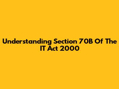 Understanding Section 70B Of The IT Act 2000