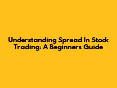 Understanding Spread In Stock Trading: A Beginner's Guide