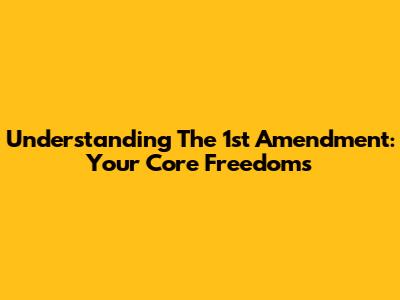 Understanding The 1st Amendment: Your Core Freedoms