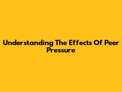 Understanding The Effects Of Peer Pressure