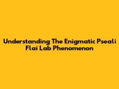Understanding The Enigmatic 'Pseali Flai Lab' Phenomenon