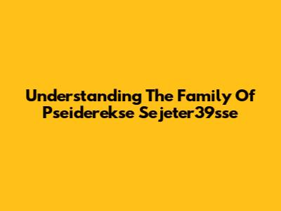 Understanding The Family Of Pseiderekse Sejeter39sse