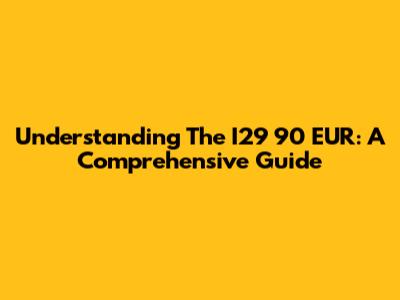 Understanding The I29 90 EUR: A Comprehensive Guide