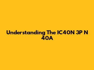 Understanding The IC40N 3P N 40A
