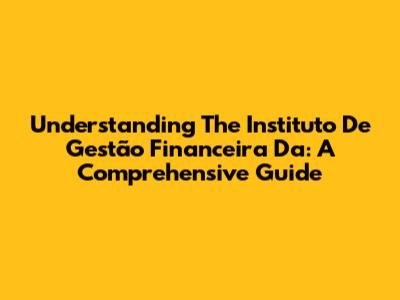 Understanding The Instituto De Gestão Financeira Da: A Comprehensive Guide