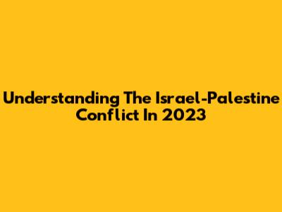 Understanding The Israel-Palestine Conflict In 2023
