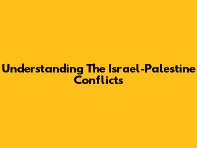 Understanding The Israel-Palestine Conflicts