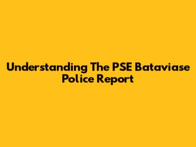 Understanding The PSE Bataviase Police Report