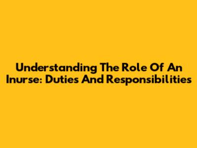 Understanding The Role Of An Inurse: Duties And Responsibilities