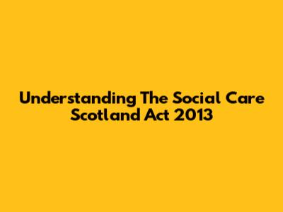 Understanding The Social Care Scotland Act 2013