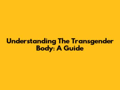 Understanding The Transgender Body: A Guide