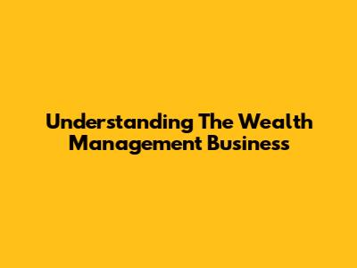 Understanding The Wealth Management Business