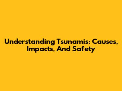 Understanding Tsunamis: Causes, Impacts, And Safety