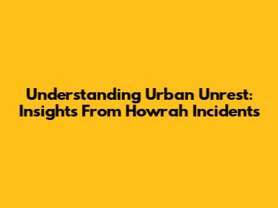 Understanding Urban Unrest: Insights From Howrah Incidents