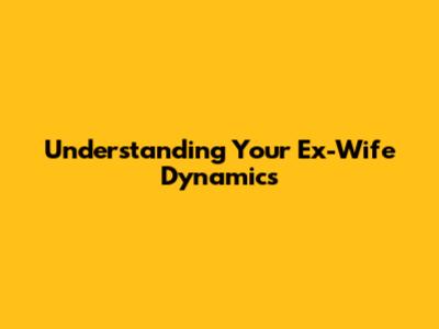 Understanding Your Ex-Wife Dynamics