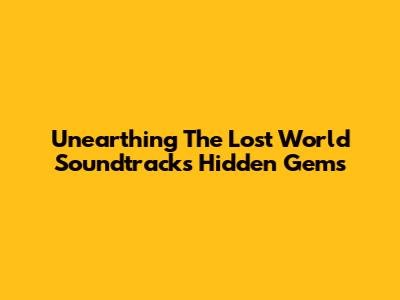 Unearthing 'The Lost World' Soundtrack's Hidden Gems