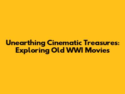 Unearthing Cinematic Treasures: Exploring Old WWI Movies