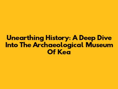 Unearthing History: A Deep Dive Into The Archaeological Museum Of Kea