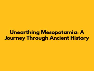 Unearthing Mesopotamia: A Journey Through Ancient History