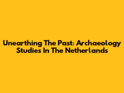 Unearthing The Past: Archaeology Studies In The Netherlands