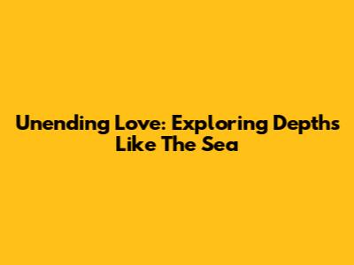 Unending Love: Exploring Depths Like The Sea