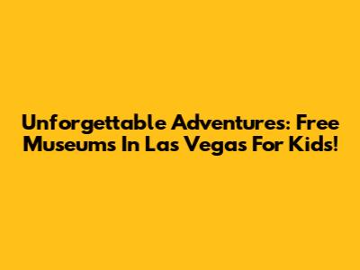 Unforgettable Adventures: Free Museums In Las Vegas For Kids!