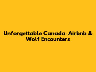 Unforgettable Canada: Airbnb & Wolf Encounters