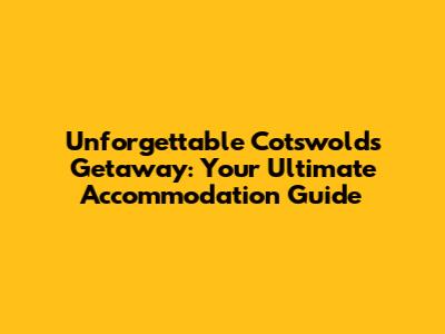Unforgettable Cotswolds Getaway: Your Ultimate Accommodation Guide