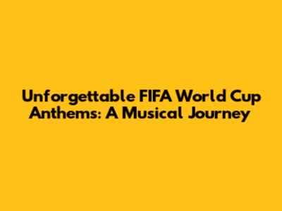 Unforgettable FIFA World Cup Anthems: A Musical Journey