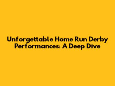 Unforgettable Home Run Derby Performances: A Deep Dive