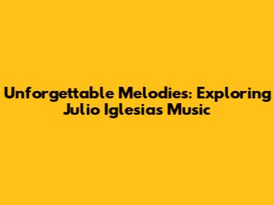 Unforgettable Melodies: Exploring Julio Iglesias' Music